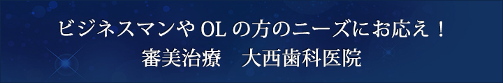 ビジネスマンやOLの方のニーズにお応え！ 審美治療　大西歯科医院