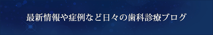 最新情報や症例など日々の歯科診療ブログ