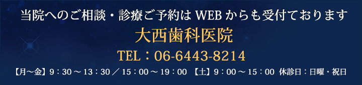 当院へのご相談・診療ご予約はWEBからも受付ております大西歯科医院TEL：06-6443-8214【月～金】9：30～13：30／15：00～19：00　【土】9：00～15：00 休診日：日曜・祝日